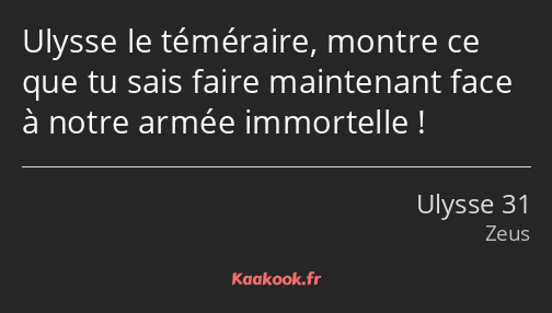 Ulysse le téméraire, montre ce que tu sais faire maintenant face à notre armée immortelle !