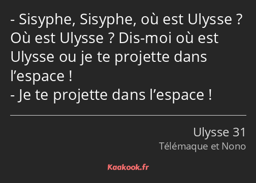 Sisyphe, Sisyphe, où est Ulysse ? Où est Ulysse ? Dis-moi où est Ulysse ou je te projette dans…