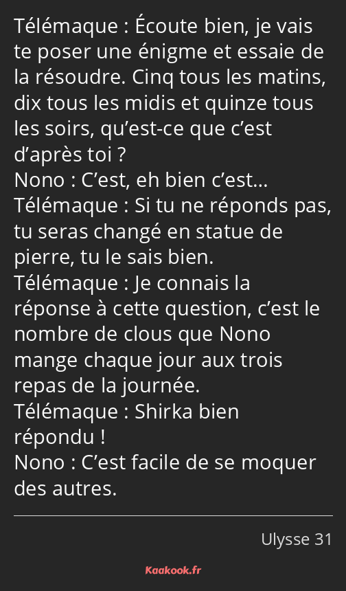 Écoute bien, je vais te poser une énigme et essaie de la résoudre. Cinq tous les matins, dix tous…