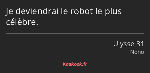 Je deviendrai le robot le plus célèbre.