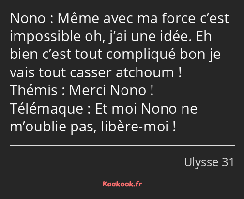 Même avec ma force c’est impossible oh, j’ai une idée. Eh bien c’est tout compliqué bon je vais…