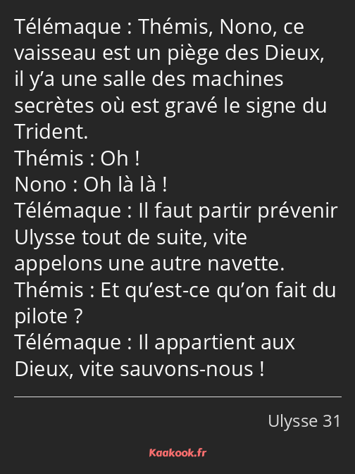 Thémis, Nono, ce vaisseau est un piège des Dieux, il y’a une salle des machines secrètes où est…
