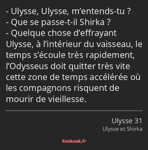 Ulysse, Ulysse, m’entends-tu ? Que se passe-t-il Shirka ? Quelque chose d’effrayant Ulysse, à…