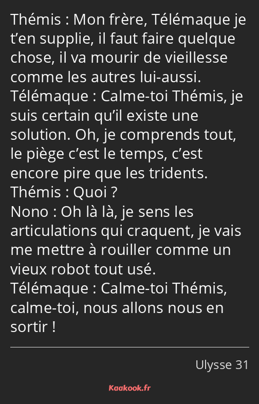 Mon frère, Télémaque je t’en supplie, il faut faire quelque chose, il va mourir de vieillesse comme…
