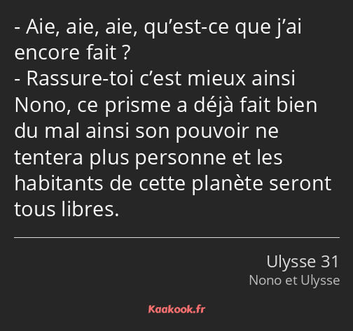 Aie, aie, aie, qu’est-ce que j’ai encore fait ? Rassure-toi c’est mieux ainsi Nono, ce prisme a…
