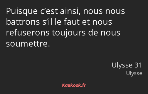 Puisque c’est ainsi, nous nous battrons s’il le faut et nous refuserons toujours de nous soumettre.