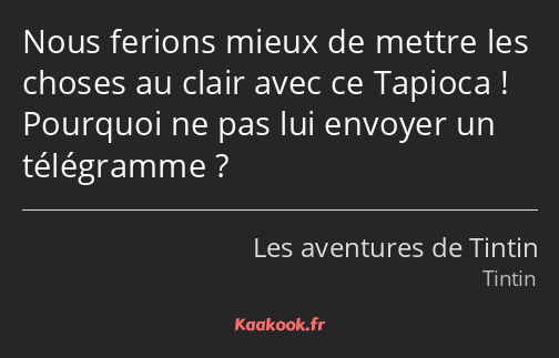 Nous ferions mieux de mettre les choses au clair avec ce Tapioca ! Pourquoi ne pas lui envoyer un…