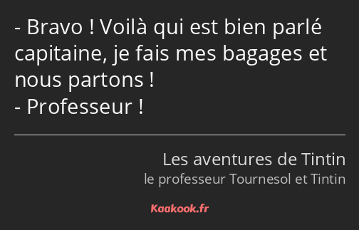 Bravo ! Voilà qui est bien parlé capitaine, je fais mes bagages et nous partons ! Professeur !