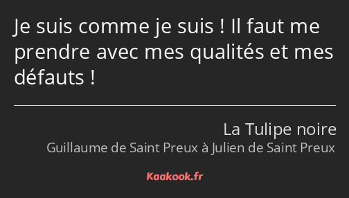 Je suis comme je suis ! Il faut me prendre avec mes qualités et mes défauts !