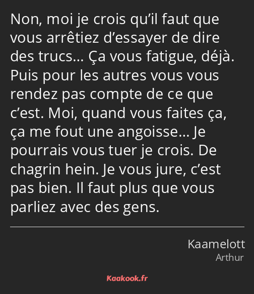 Non, moi je crois qu’il faut que vous arrêtiez d’essayer de dire des trucs… Ça vous fatigue, déjà…