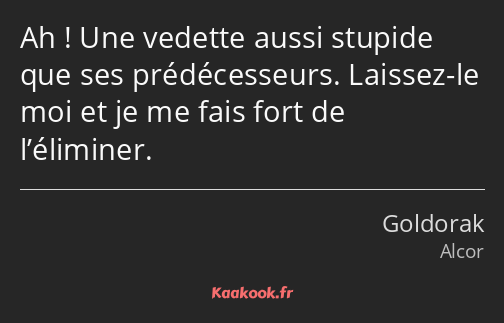 Ah ! Une vedette aussi stupide que ses prédécesseurs. Laissez-le moi et je me fais fort de…