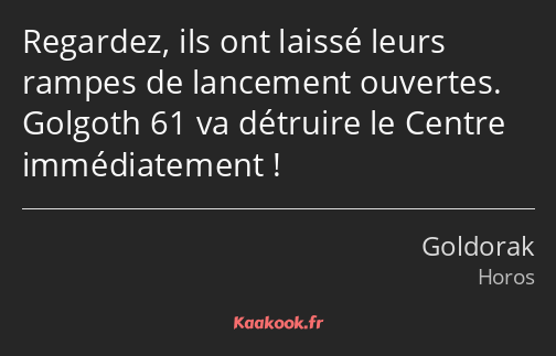 Regardez, ils ont laissé leurs rampes de lancement ouvertes. Golgoth 61 va détruire le Centre…