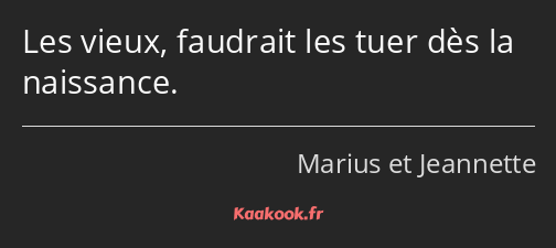 Les vieux, faudrait les tuer dès la naissance.