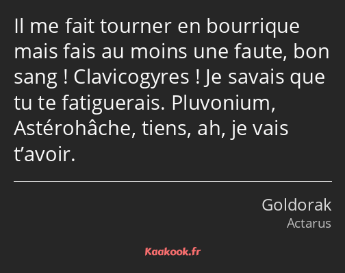 Il me fait tourner en bourrique mais fais au moins une faute, bon sang ! Clavicogyres ! Je savais…