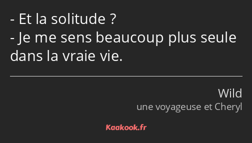 Et la solitude ? Je me sens beaucoup plus seule dans la vraie vie.