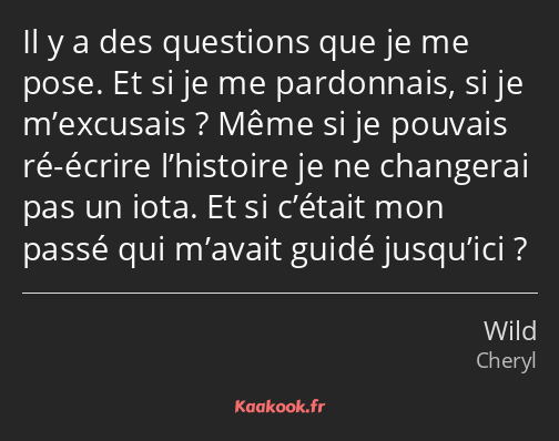 Il y a des questions que je me pose. Et si je me pardonnais, si je m’excusais ? Même si je pouvais…