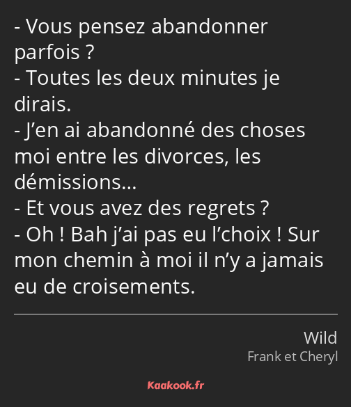 Vous pensez abandonner parfois ? Toutes les deux minutes je dirais. J’en ai abandonné des choses…