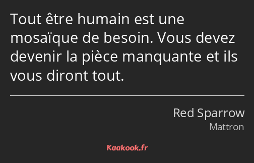 Tout être humain est une mosaïque de besoin. Vous devez devenir la pièce manquante et ils vous…