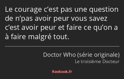 Le courage c’est pas une question de n’pas avoir peur vous savez c’est avoir peur et faire ce qu’on…