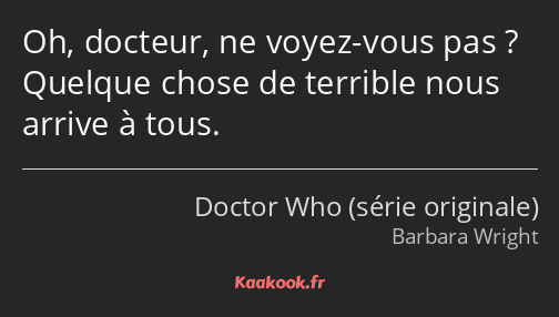 Oh, docteur, ne voyez-vous pas ? Quelque chose de terrible nous arrive à tous.