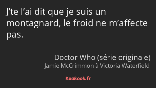 J’te l’ai dit que je suis un montagnard, le froid ne m’affecte pas.