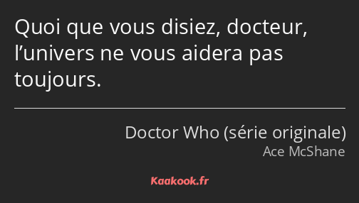 Quoi que vous disiez, docteur, l’univers ne vous aidera pas toujours.