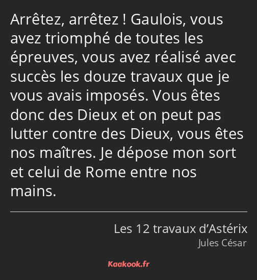 Arrêtez, arrêtez ! Gaulois, vous avez triomphé de toutes les épreuves, vous avez réalisé avec…