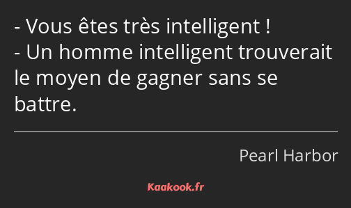 Vous êtes très intelligent ! Un homme intelligent trouverait le moyen de gagner sans se battre.