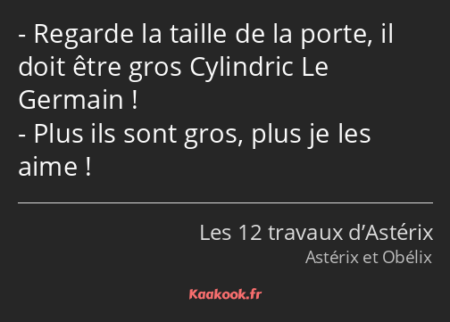 Regarde la taille de la porte, il doit être gros Cylindric Le Germain ! Plus ils sont gros, plus je…