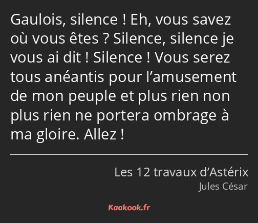 Gaulois, silence ! Eh, vous savez où vous êtes ? Silence, silence je vous ai dit ! Silence ! Vous…