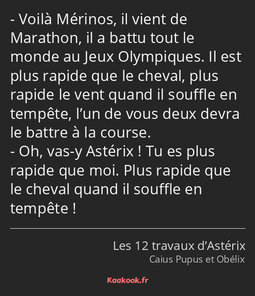 Voilà Mérinos, il vient de Marathon, il a battu tout le monde au Jeux Olympiques. Il est plus…