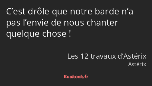 C’est drôle que notre barde n’a pas l’envie de nous chanter quelque chose !