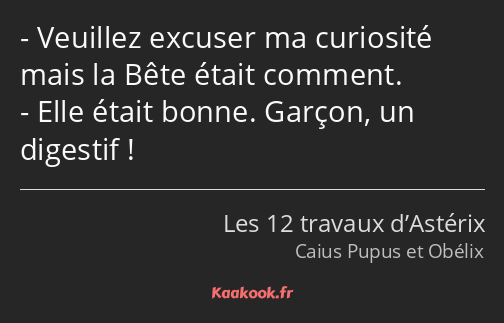 Veuillez excuser ma curiosité mais la Bête était comment. Elle était bonne. Garçon, un digestif !