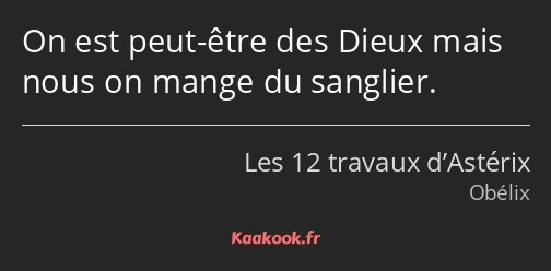 On est peut-être des Dieux mais nous on mange du sanglier.