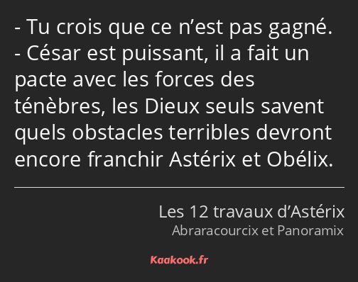 Tu crois que ce n’est pas gagné. César est puissant, il a fait un pacte avec les forces des…