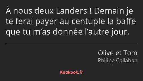 À nous deux Landers ! Demain je te ferai payer au centuple la baffe que tu m’as donnée l’autre jour.