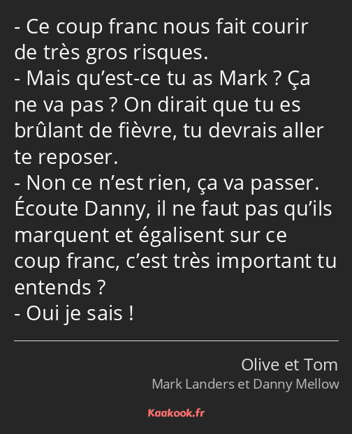 Ce coup franc nous fait courir de très gros risques. Mais qu’est-ce tu as Mark ? Ça ne va pas ? On…