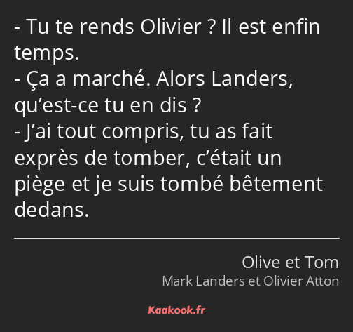 Tu te rends Olivier ? Il est enfin temps. Ça a marché. Alors Landers, qu’est-ce tu en dis ? J’ai…