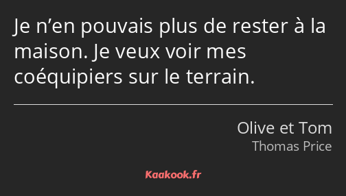 Je n’en pouvais plus de rester à la maison. Je veux voir mes coéquipiers sur le terrain.