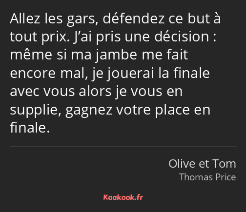Allez les gars, défendez ce but à tout prix. J’ai pris une décision : même si ma jambe me fait…