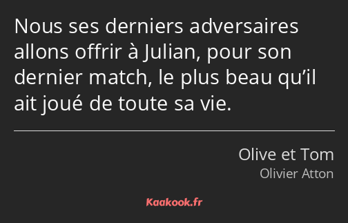 Nous ses derniers adversaires allons offrir à Julian, pour son dernier match, le plus beau qu’il…