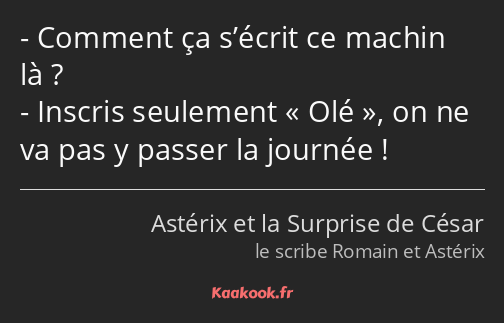 Comment ça s’écrit ce machin là ? Inscris seulement Olé, on ne va pas y passer la journée !