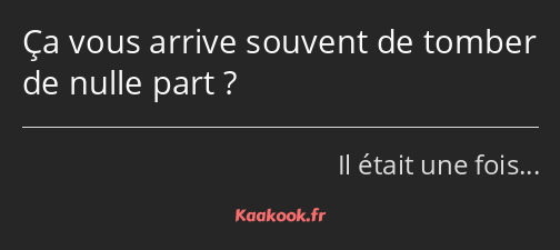 Ça vous arrive souvent de tomber de nulle part ?