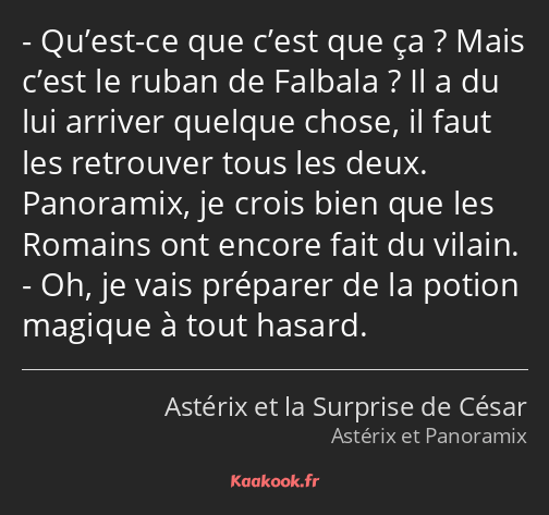 Qu’est-ce que c’est que ça ? Mais c’est le ruban de Falbala ? Il a du lui arriver quelque chose, il…
