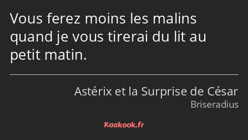 Vous ferez moins les malins quand je vous tirerai du lit au petit matin.