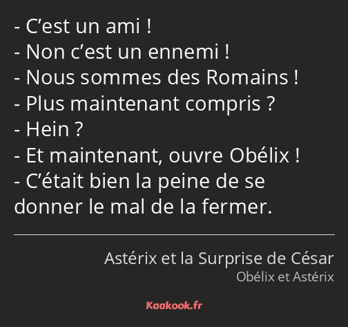 C’est un ami ! Non c’est un ennemi ! Nous sommes des Romains ! Plus maintenant compris ? Hein ? Et…