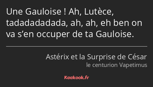Une Gauloise ! Ah, Lutèce, tadadadadada, ah, ah, eh ben on va s’en occuper de ta Gauloise.