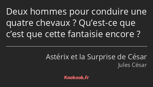 Deux hommes pour conduire une quatre chevaux ? Qu’est-ce que c’est que cette fantaisie encore ?