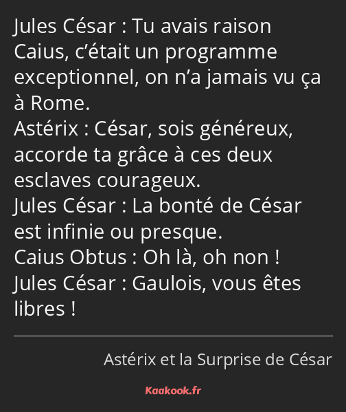 Tu avais raison Caius, c’était un programme exceptionnel, on n’a jamais vu ça à Rome. César, sois…