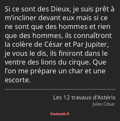 Si ce sont des Dieux, je suis prêt à m’incliner devant eux mais si ce ne sont que des hommes et…